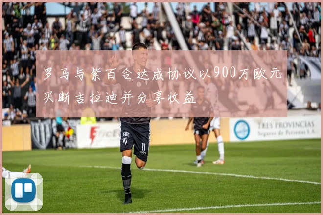 罗马与紫百合达成协议以900万欧元买断吉拉迪并分享收益