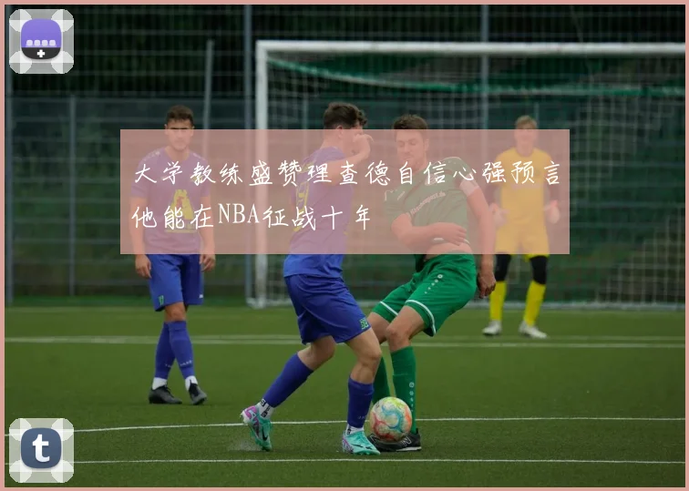 大学教练盛赞理查德自信心强预言他能在NBA征战十年