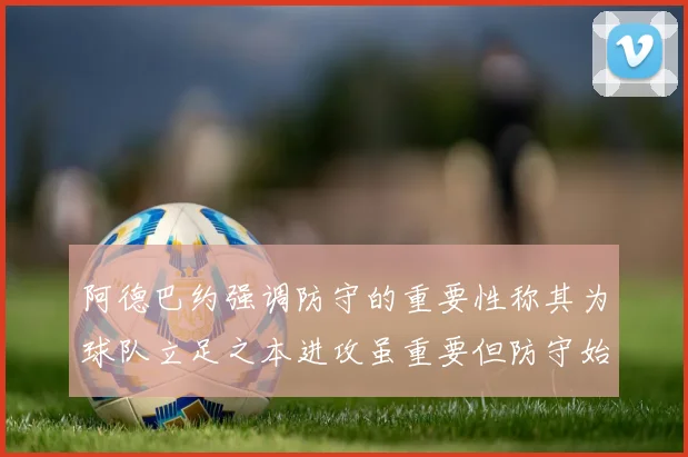 阿德巴约强调防守的重要性称其为球队立足之本进攻虽重要但防守始终是核心