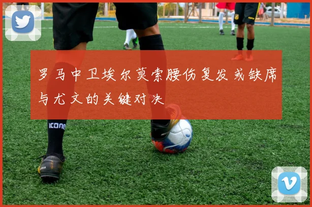 罗马中卫埃尔莫索腰伤复发或缺席与尤文的关键对决