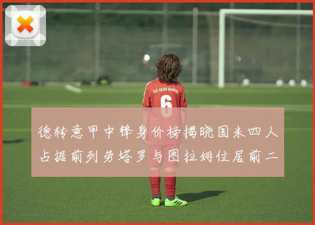 德转意甲中锋身价榜揭晓国米四人占据前列劳塔罗与图拉姆位居前二