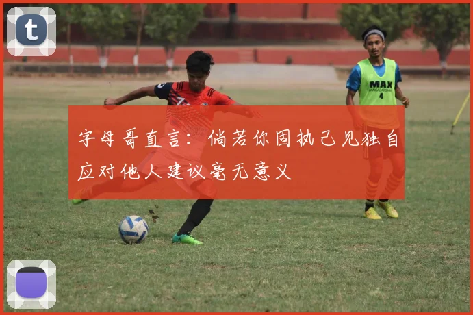 字母哥直言：倘若你固执己见独自应对他人建议毫无意义