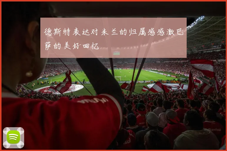 德斯特表达对米兰的归属感感激巴萨的美好回忆