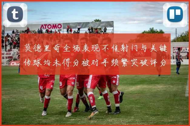 莫德里奇全场表现不佳射门与关键传球均未得分被对手频繁突破评分仅为68