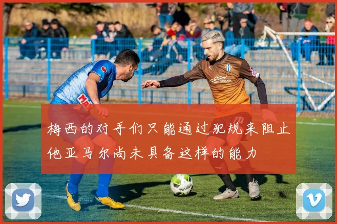 梅西的对手们只能通过犯规来阻止他亚马尔尚未具备这样的能力