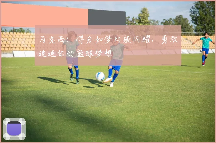 马克西：得分如梦幻般闪耀，勇敢追逐你的篮球梦想