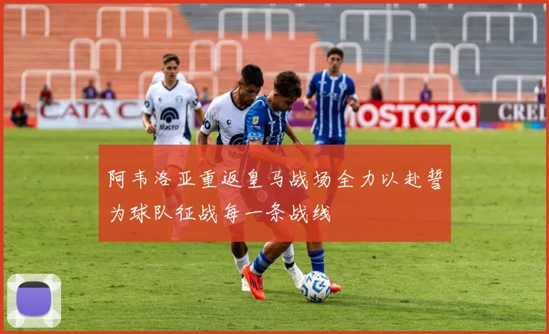 阿韦洛亚重返皇马战场全力以赴誓为球队征战每一条战线