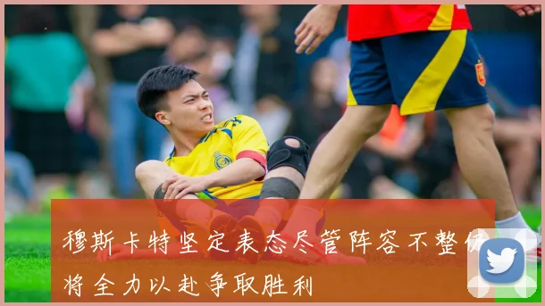 穆斯卡特坚定表态尽管阵容不整仍将全力以赴争取胜利