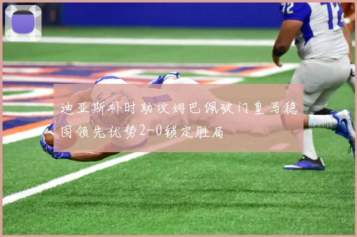 迪亚斯补时助攻姆巴佩破门皇马稳固领先优势2-0锁定胜局