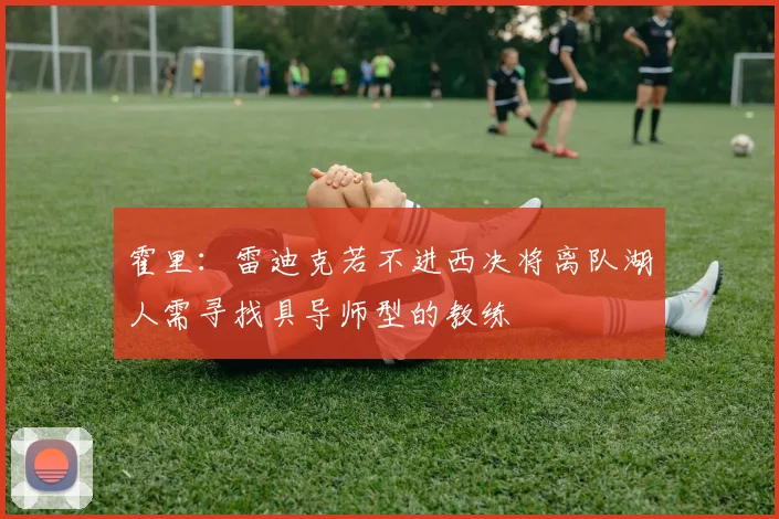 霍里：雷迪克若不进西决将离队湖人需寻找具导师型的教练