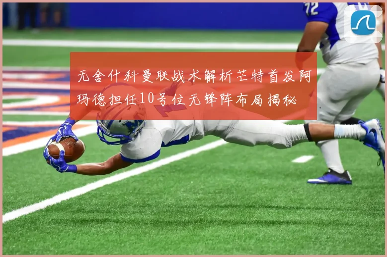 无舍什科曼联战术解析芒特首发阿玛德担任10号位无锋阵布局揭秘
