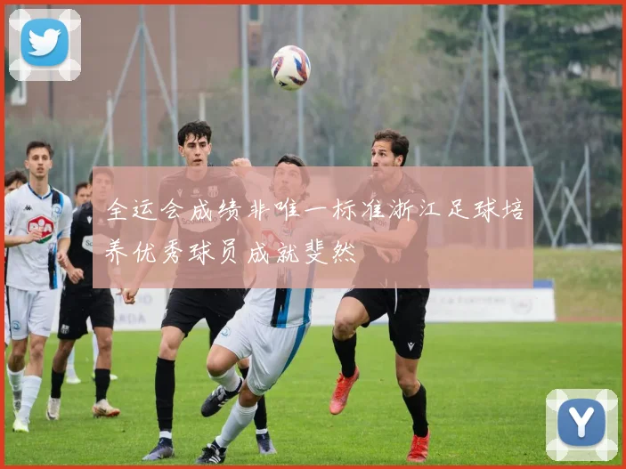 全运会成绩非唯一标准浙江足球培养优秀球员成就斐然