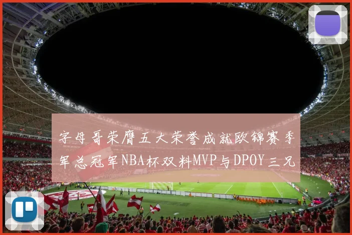 字母哥荣膺五大荣誉成就欧锦赛季军总冠军NBA杯双料MVP与DPOY三兄弟同队共创辉煌