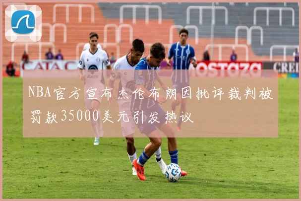 NBA官方宣布杰伦布朗因批评裁判被罚款35000美元引发热议