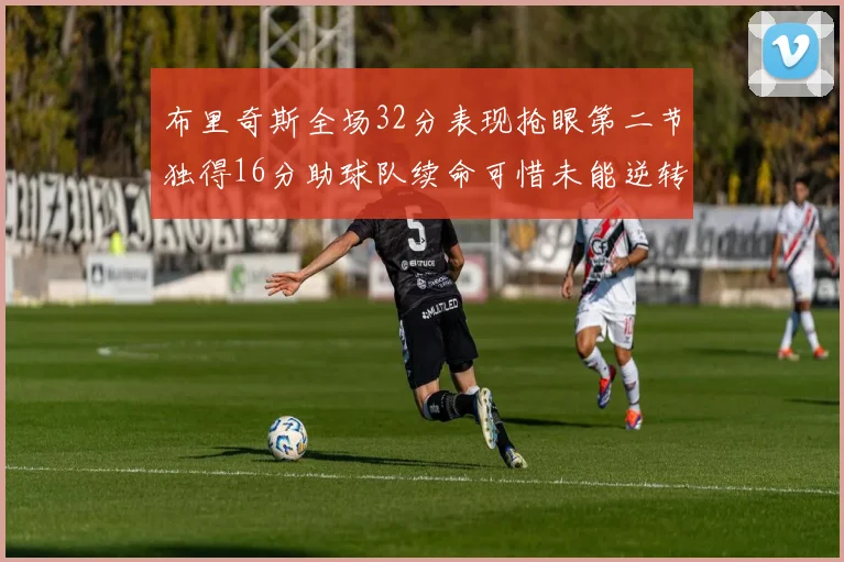 布里奇斯全场32分表现抢眼第二节独得16分助球队续命可惜未能逆转胜局