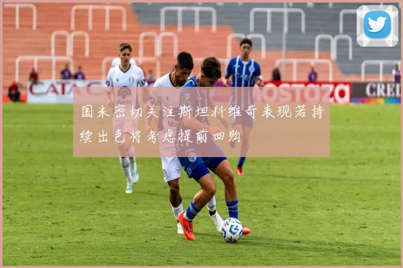 国米密切关注斯坦科维奇表现若持续出色将考虑提前回购