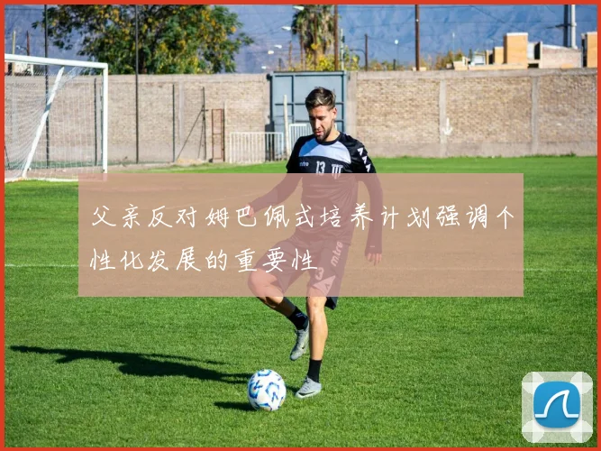父亲反对姆巴佩式培养计划强调个性化发展的重要性