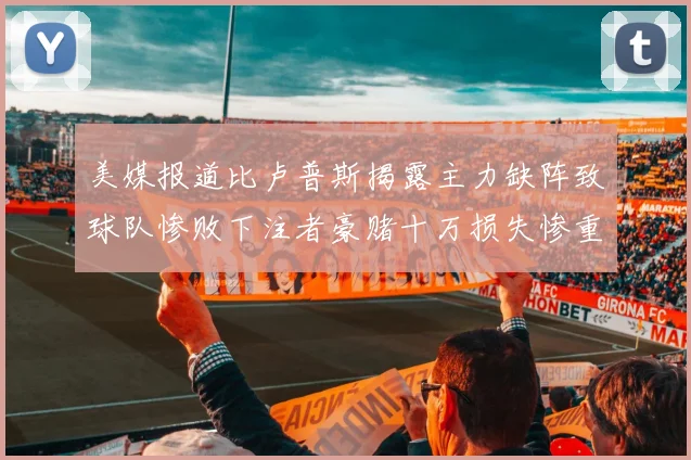 美媒报道比卢普斯揭露主力缺阵致球队惨败下注者豪赌十万损失惨重